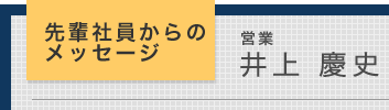 先輩社員からのメッセージ　営業　井上慶史